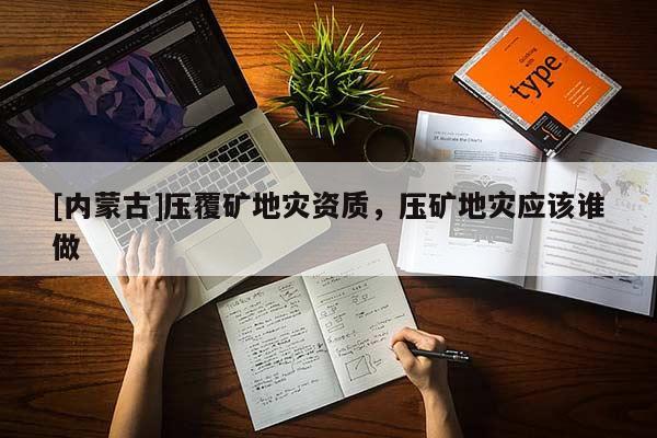 [內(nèi)蒙古]壓覆礦地災(zāi)資質(zhì)，壓礦地災(zāi)應(yīng)該誰(shuí)做