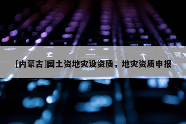 [內蒙古]國土資地災設資質，地災資質申報