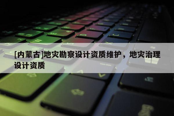 [內蒙古]地災勘察設計資質維護，地災治理設計資質