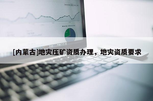 [內(nèi)蒙古]地災(zāi)壓礦資質(zhì)辦理，地災(zāi)資質(zhì)要求