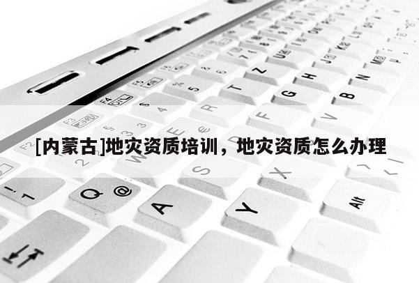 [內蒙古]地災資質培訓，地災資質怎么辦理
