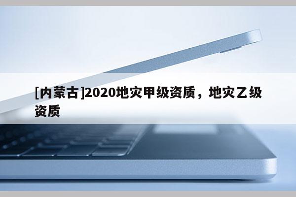 [內蒙古]2020地災甲級資質，地災乙級資質