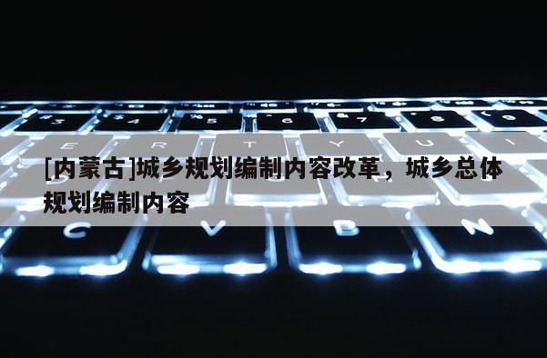 [內蒙古]城鄉(xiāng)規(guī)劃編制內容改革，城鄉(xiāng)總體規(guī)劃編制內容