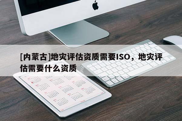 [內蒙古]地災評估資質需要ISO，地災評估需要什么資質