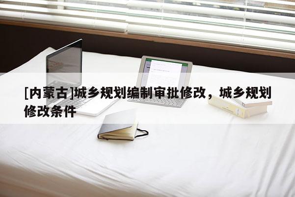 [內蒙古]城鄉規劃編制審批修改，城鄉規劃修改條件