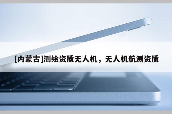 [內蒙古]測繪資質無人機，無人機航測資質