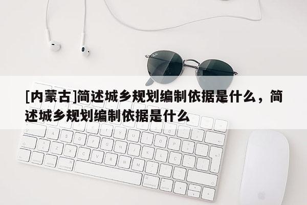 [內蒙古]簡述城鄉規劃編制依據是什么，簡述城鄉規劃編制依據是什么