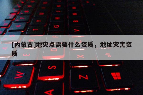 [內蒙古]地災點需要什么資質，地址災害資質