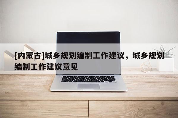 [內蒙古]城鄉規劃編制工作建議，城鄉規劃編制工作建議意見