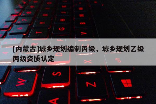 [內蒙古]城鄉規劃編制丙級，城鄉規劃乙級丙級資質認定