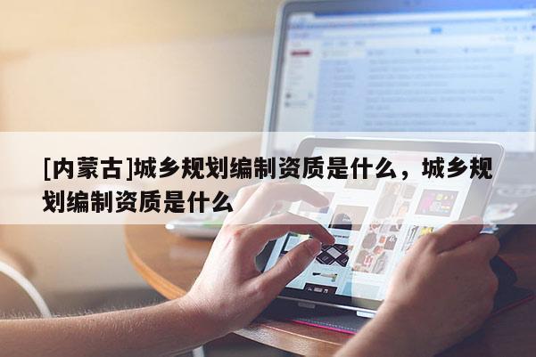 [內蒙古]城鄉規劃編制資質是什么，城鄉規劃編制資質是什么