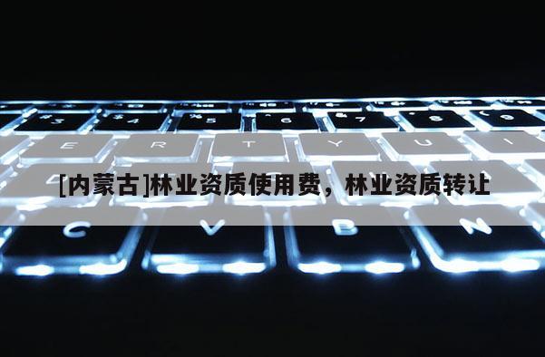 [內蒙古]林業(yè)資質使用費，林業(yè)資質轉讓
