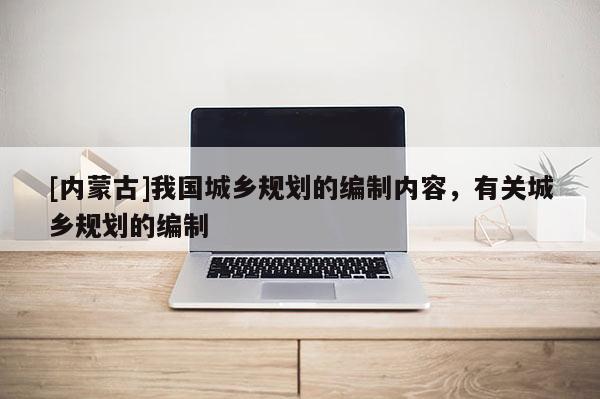 [內蒙古]我國城鄉規劃的編制內容，有關城鄉規劃的編制