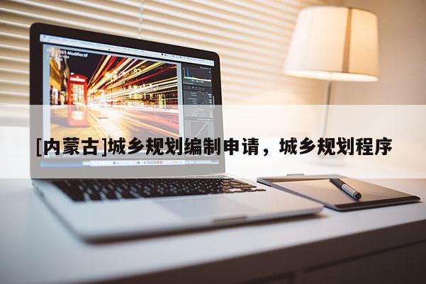 [內(nèi)蒙古]城鄉(xiāng)規(guī)劃編制申請，城鄉(xiāng)規(guī)劃程序
