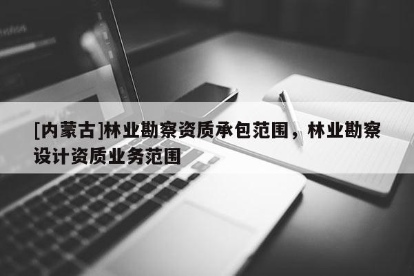 [內蒙古]林業勘察資質承包范圍，林業勘察設計資質業務范圍