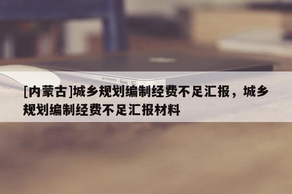 [內蒙古]城鄉規劃編制經費不足匯報，城鄉規劃編制經費不足匯報材料