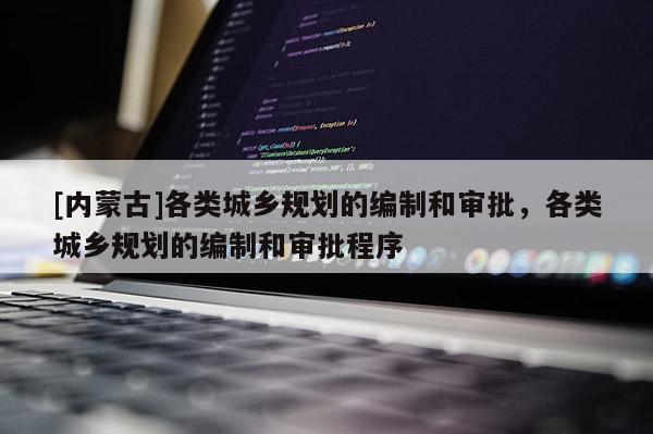 [內(nèi)蒙古]各類城鄉(xiāng)規(guī)劃的編制和審批，各類城鄉(xiāng)規(guī)劃的編制和審批程序
