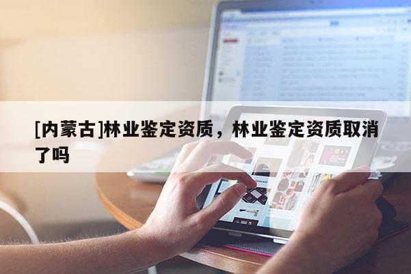 [內蒙古]林業鑒定資質，林業鑒定資質取消了嗎