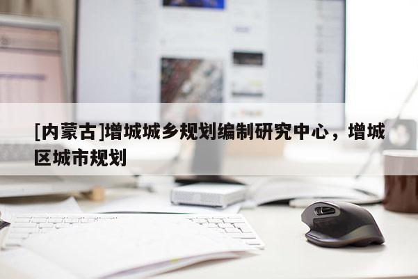 [內(nèi)蒙古]增城城鄉(xiāng)規(guī)劃編制研究中心，增城區(qū)城市規(guī)劃
