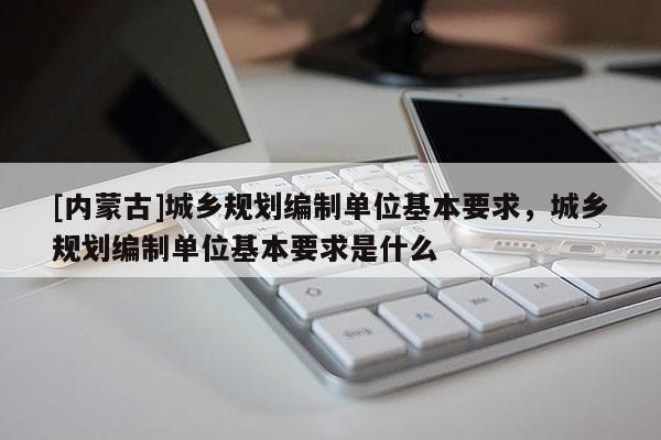 [內(nèi)蒙古]城鄉(xiāng)規(guī)劃編制單位基本要求，城鄉(xiāng)規(guī)劃編制單位基本要求是什么
