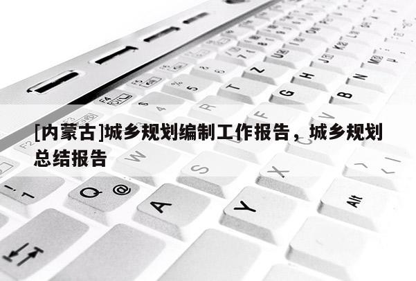 [內蒙古]城鄉規劃編制工作報告，城鄉規劃總結報告