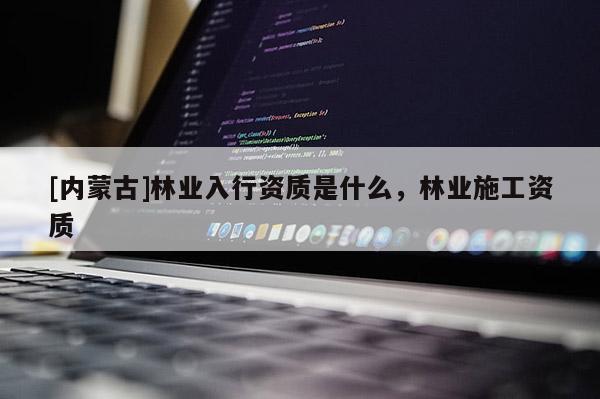 [內蒙古]林業入行資質是什么，林業施工資質