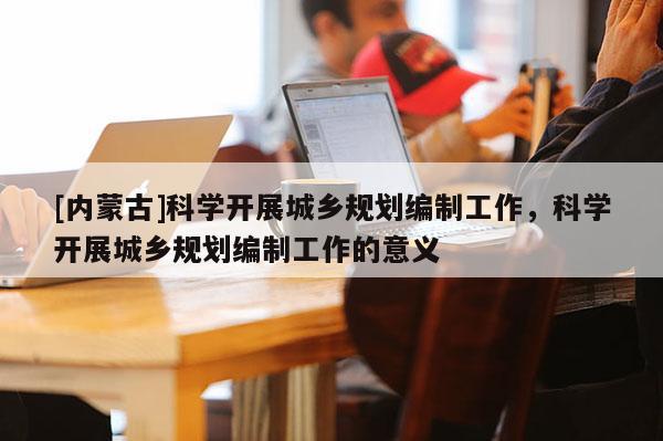 [內蒙古]科學開展城鄉規劃編制工作，科學開展城鄉規劃編制工作的意義