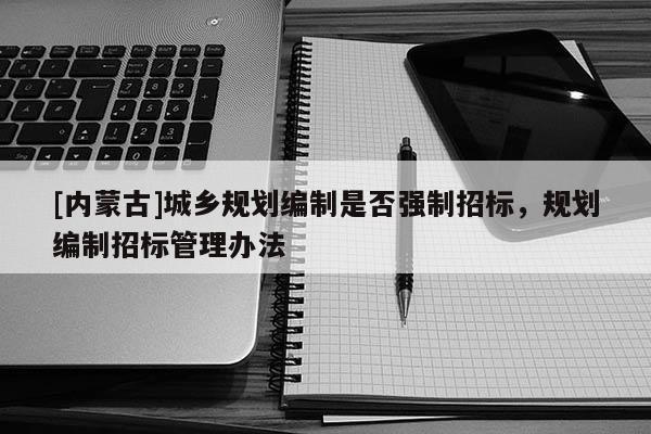 [內蒙古]城鄉規劃編制是否強制招標，規劃編制招標管理辦法