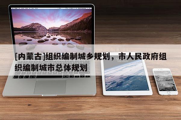[內蒙古]組織編制城鄉規劃，市人民政府組織編制城市總體規劃