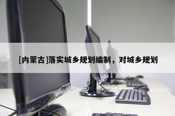 [內蒙古]落實城鄉規劃編制，對城鄉規劃
