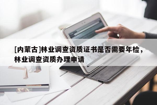 [內蒙古]林業調查資質證書是否需要年檢，林業調查資質辦理申請