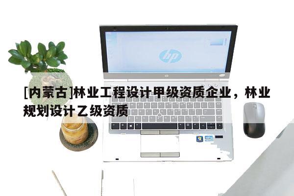 [內蒙古]林業(yè)工程設計甲級資質企業(yè)，林業(yè)規(guī)劃設計乙級資質