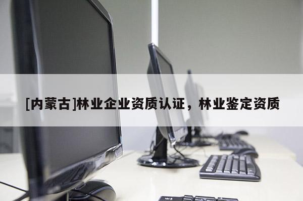 [內蒙古]林業企業資質認證，林業鑒定資質