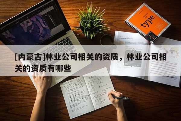[內蒙古]林業公司相關的資質，林業公司相關的資質有哪些