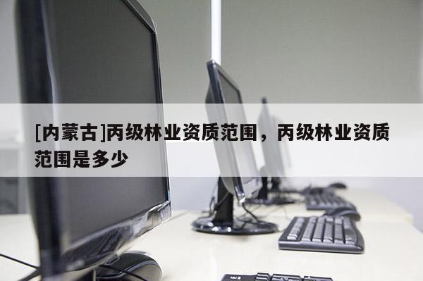 [內(nèi)蒙古]丙級(jí)林業(yè)資質(zhì)范圍，丙級(jí)林業(yè)資質(zhì)范圍是多少