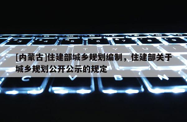 [內蒙古]住建部城鄉規劃編制，住建部關于城鄉規劃公開公示的規定