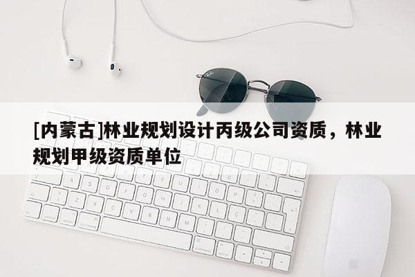 [內蒙古]林業(yè)規(guī)劃設計丙級公司資質，林業(yè)規(guī)劃甲級資質單位