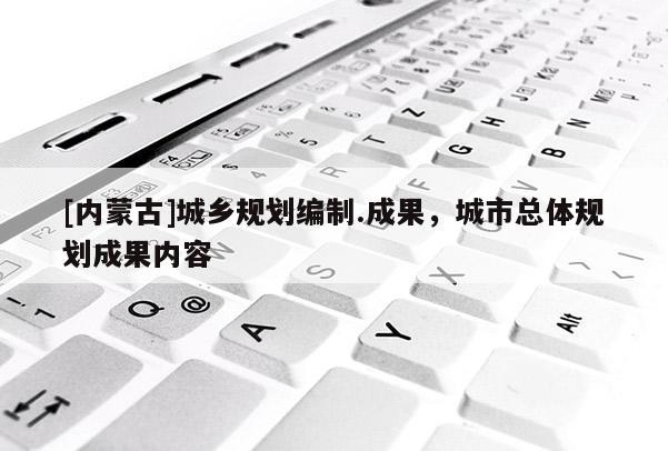 [內蒙古]城鄉規劃編制.成果，城市總體規劃成果內容