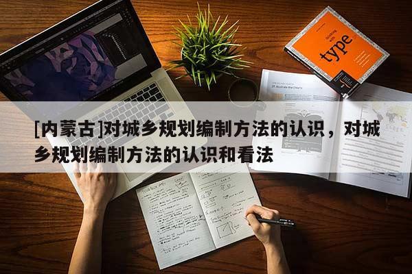 [內(nèi)蒙古]對城鄉(xiāng)規(guī)劃編制方法的認(rèn)識，對城鄉(xiāng)規(guī)劃編制方法的認(rèn)識和看法