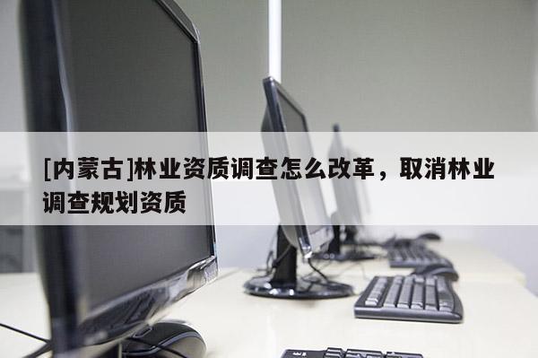 [內蒙古]林業資質調查怎么改革，取消林業調查規劃資質