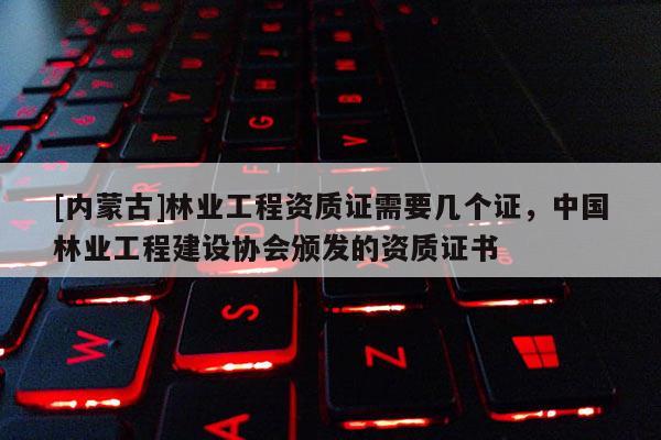 [內(nèi)蒙古]林業(yè)工程資質(zhì)證需要幾個(gè)證，中國(guó)林業(yè)工程建設(shè)協(xié)會(huì)頒發(fā)的資質(zhì)證書(shū)