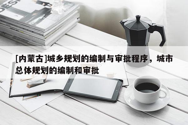 [內蒙古]城鄉規劃的編制與審批程序，城市總體規劃的編制和審批