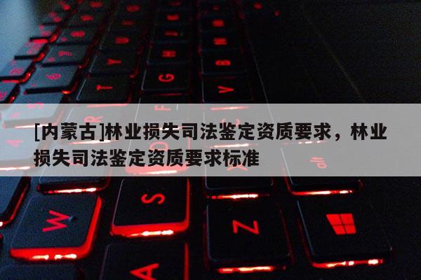 [內(nèi)蒙古]林業(yè)損失司法鑒定資質(zhì)要求，林業(yè)損失司法鑒定資質(zhì)要求標準