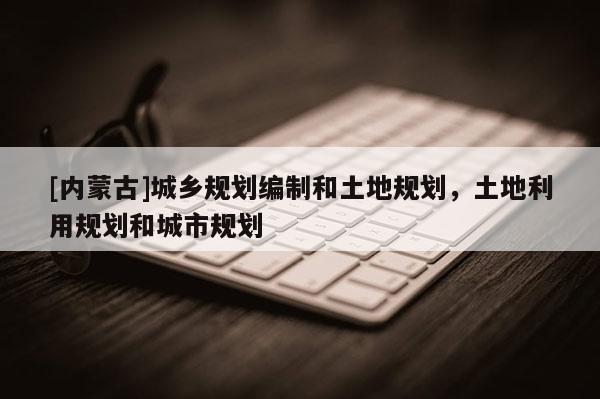 [內(nèi)蒙古]城鄉(xiāng)規(guī)劃編制和土地規(guī)劃，土地利用規(guī)劃和城市規(guī)劃