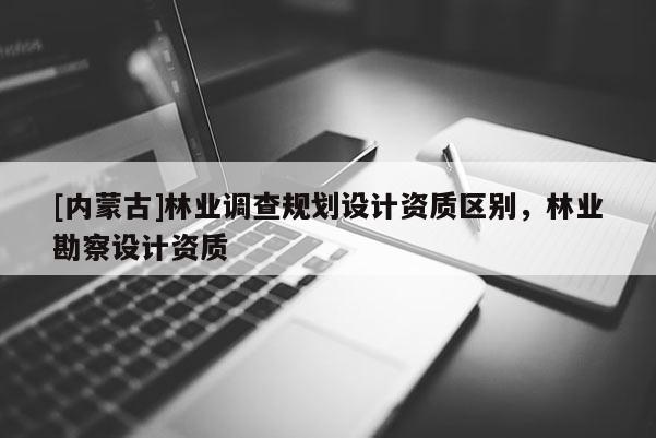 [內(nèi)蒙古]林業(yè)調(diào)查規(guī)劃設(shè)計(jì)資質(zhì)區(qū)別，林業(yè)勘察設(shè)計(jì)資質(zhì)