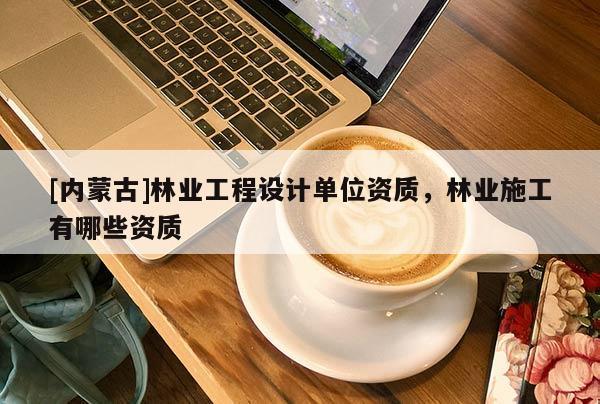 [內(nèi)蒙古]林業(yè)工程設(shè)計單位資質(zhì)，林業(yè)施工有哪些資質(zhì)