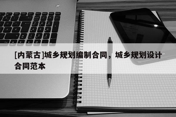 [內(nèi)蒙古]城鄉(xiāng)規(guī)劃編制合同，城鄉(xiāng)規(guī)劃設(shè)計(jì)合同范本