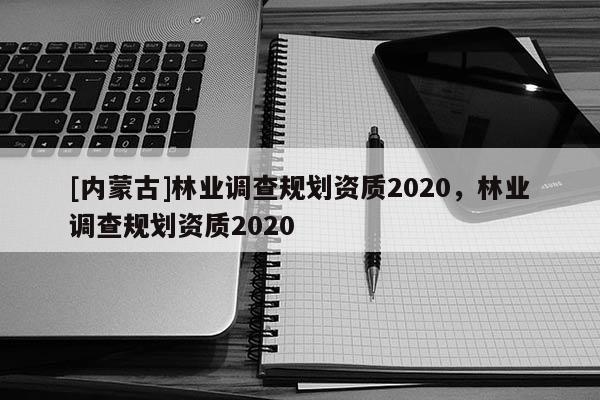 [內蒙古]林業調查規劃資質2020，林業調查規劃資質2020
