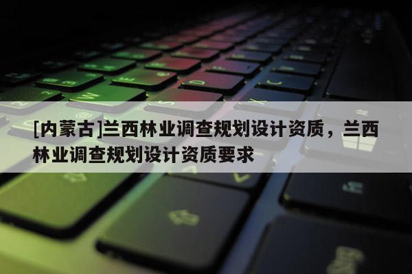 [內蒙古]蘭西林業(yè)調查規(guī)劃設計資質，蘭西林業(yè)調查規(guī)劃設計資質要求