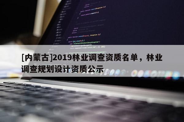 [內(nèi)蒙古]2019林業(yè)調(diào)查資質(zhì)名單，林業(yè)調(diào)查規(guī)劃設(shè)計資質(zhì)公示